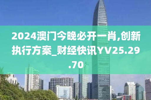 2024澳门今晚必开一肖,创新执行方案_财经快讯YV25.29.70