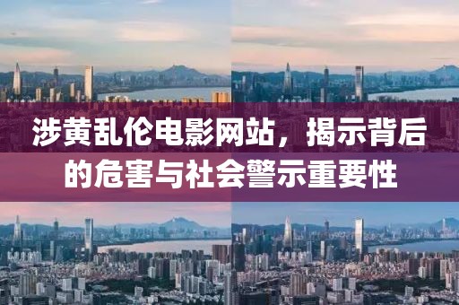 涉黄乱伦电影网站，揭示背后的危害与社会警示重要性