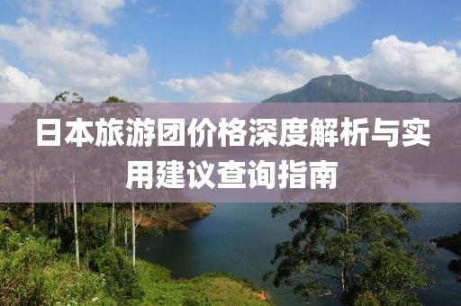日本旅游团价格深度解析与实用建议查询指南