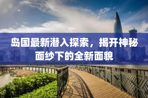 岛国最新潜入探索，揭开神秘面纱下的全新面貌