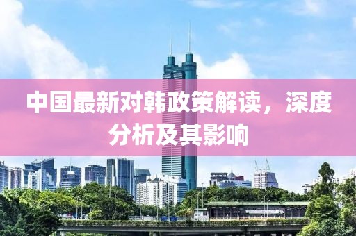 中国最新对韩政策解读，深度分析及其影响