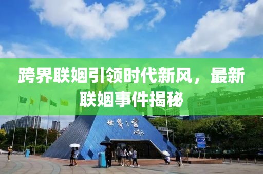 跨界联姻引领时代新风，最新联姻事件揭秘