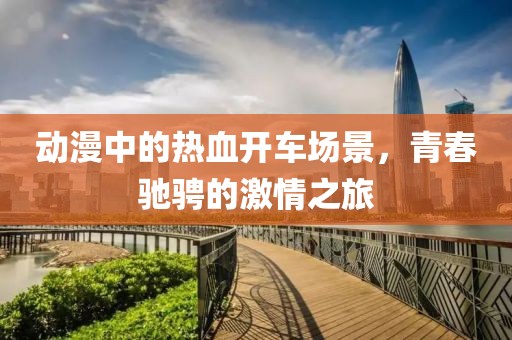 动漫中的热血开车场景，青春驰骋的激情之旅
