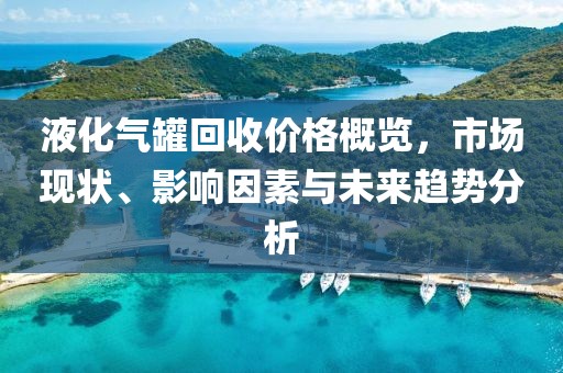 液化气罐回收价格概览，市场现状、影响因素与未来趋势分析