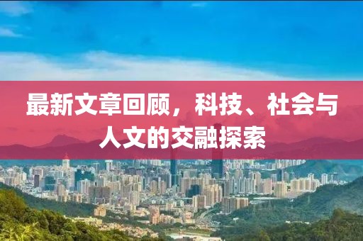 最新文章回顾，科技、社会与人文的交融探索