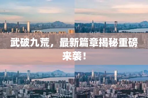 武破九荒，最新篇章揭秘重磅来袭！