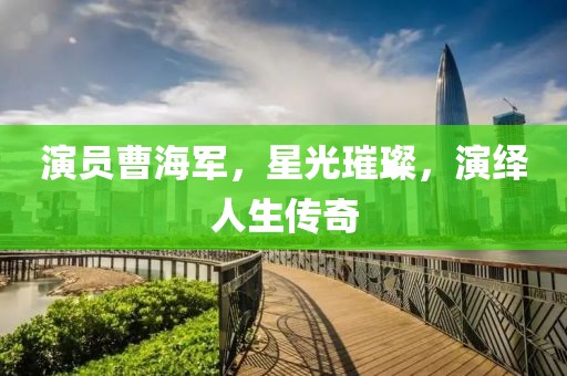 演员曹海军，星光璀璨，演绎人生传奇