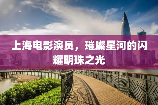 上海电影演员，璀璨星河的闪耀明珠之光