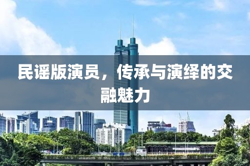 民谣版演员，传承与演绎的交融魅力