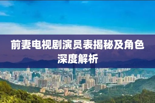 前妻电视剧演员表揭秘及角色深度解析