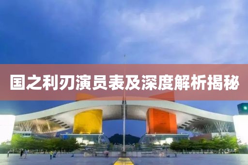 国之利刃演员表及深度解析揭秘