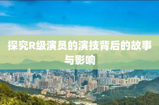 探究R级演员的演技背后的故事与影响