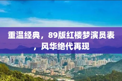 重温经典，89版红楼梦演员表，风华绝代再现