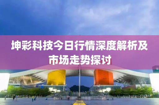 坤彩科技今日行情深度解析及市场走势探讨