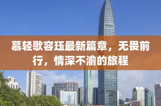 慕轻歌容珏最新篇章，无畏前行，情深不渝的旅程