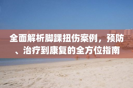 全面解析脚踝扭伤案例，预防、治疗到康复的全方位指南