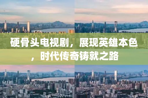 硬骨头电视剧，展现英雄本色，时代传奇铸就之路