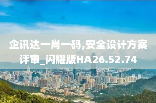 企讯达一肖一码,安全设计方案评审_闪耀版HA26.52.74