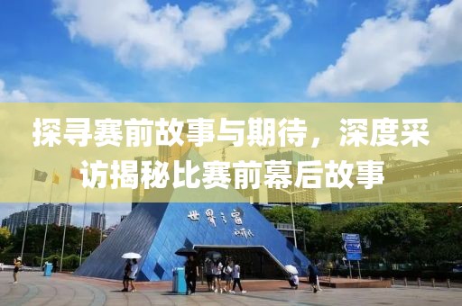 探寻赛前故事与期待，深度采访揭秘比赛前幕后故事