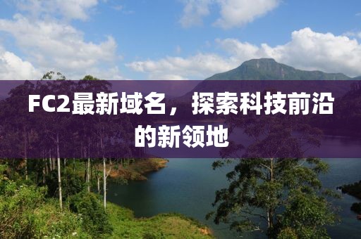 FC2最新域名，探索科技前沿的新领地