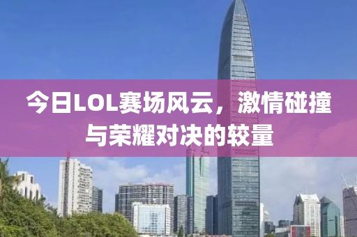 今日LOL赛场风云，激情碰撞与荣耀对决的较量