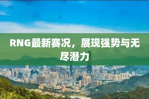 RNG最新赛况，展现强势与无尽潜力