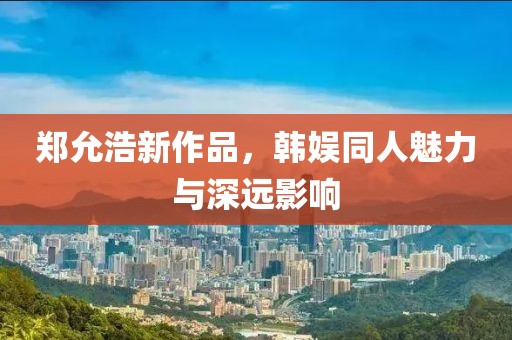 郑允浩新作品，韩娱同人魅力与深远影响