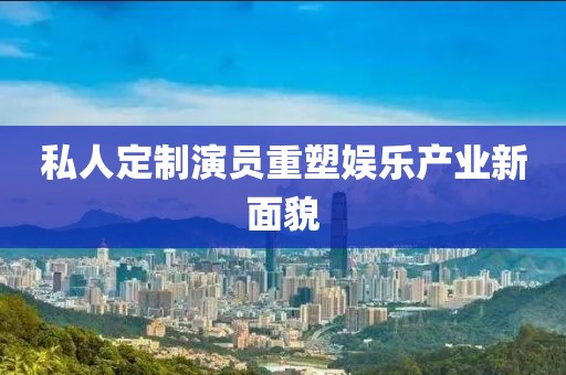 私人定制演员重塑娱乐产业新面貌