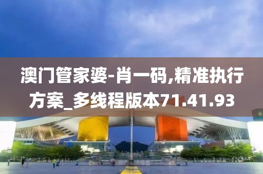 澳门管家婆-肖一码,精准执行方案_多线程版本71.41.93