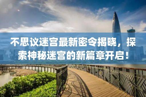 不思议迷宫最新密令揭晓，探索神秘迷宫的新篇章开启！