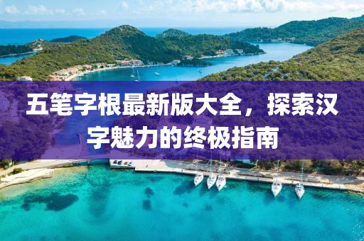五笔字根最新版大全，探索汉字魅力的终极指南