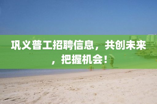 巩义普工招聘信息，共创未来，把握机会！