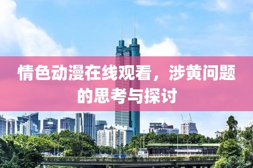 情色动漫在线观看，涉黄问题的思考与探讨