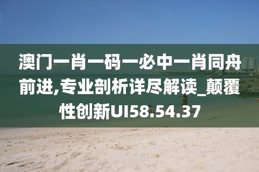 澳门一肖一码一必中一肖同舟前进,专业剖析详尽解读_颠覆性创新UI58.54.37