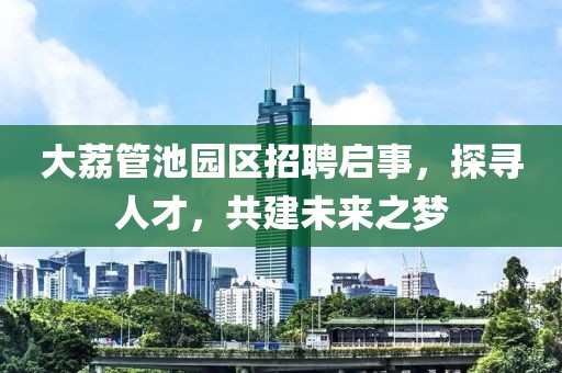 大荔管池园区招聘启事，探寻人才，共建未来之梦