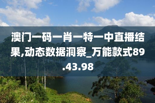 澳门一码一肖一特一中直播结果,动态数据洞察_万能款式89.43.98