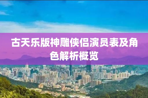 古天乐版神雕侠侣演员表及角色解析概览