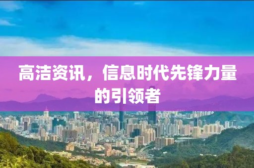 高洁资讯，信息时代先锋力量的引领者
