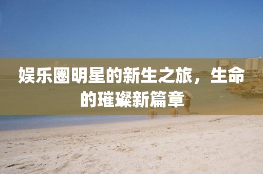 娱乐圈明星的新生之旅，生命的璀璨新篇章