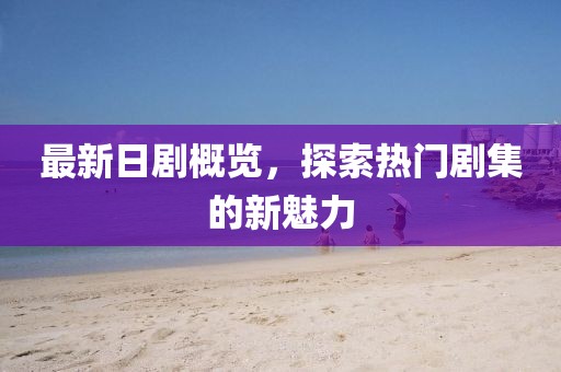 最新日剧概览，探索热门剧集的新魅力