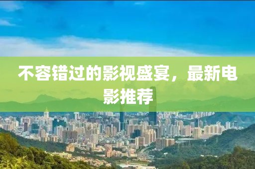 不容错过的影视盛宴，最新电影推荐