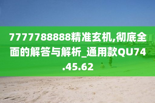 7777788888精准玄机,彻底全面的解答与解析_通用款QU74.45.62