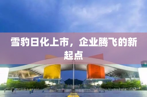 雪豹日化上市，企业腾飞的新起点