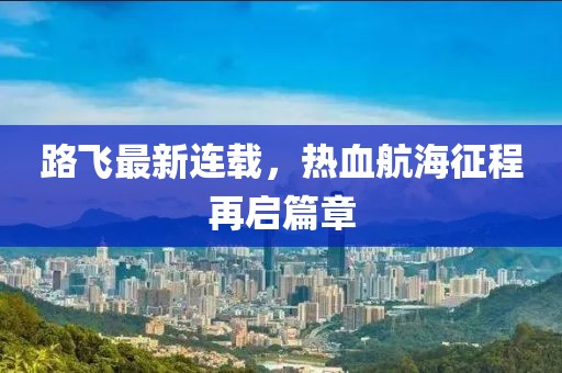 路飞最新连载，热血航海征程再启篇章
