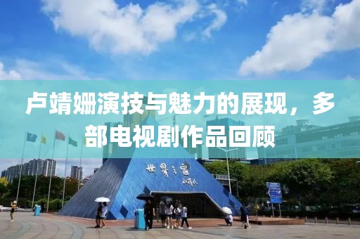 卢靖姗演技与魅力的展现，多部电视剧作品回顾