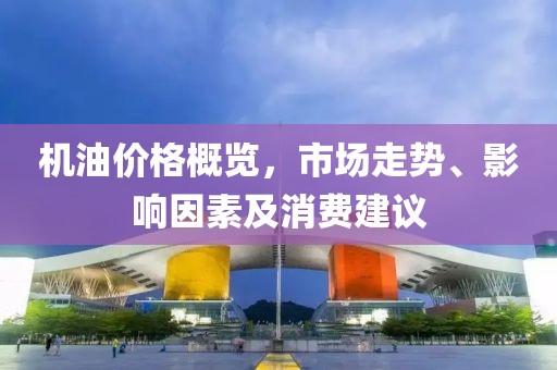 机油价格概览，市场走势、影响因素及消费建议
