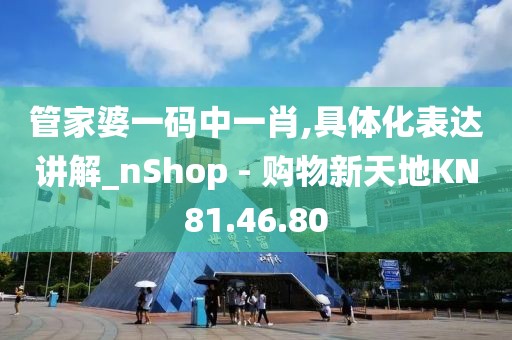管家婆一码中一肖,具体化表达讲解_nShop - 购物新天地KN81.46.80