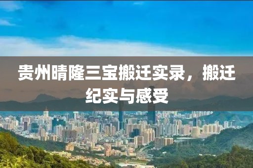 贵州晴隆三宝搬迁实录，搬迁纪实与感受