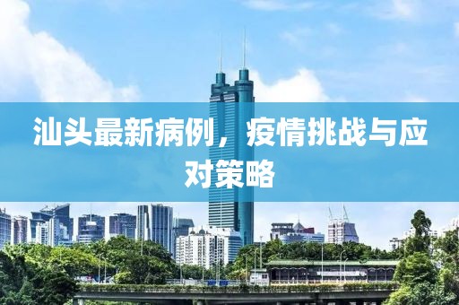 汕头最新病例，疫情挑战与应对策略