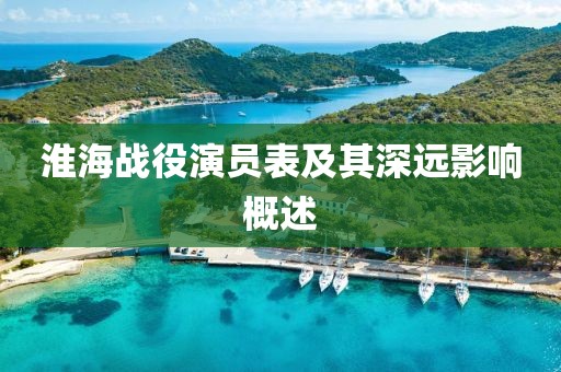 淮海战役演员表及其深远影响概述